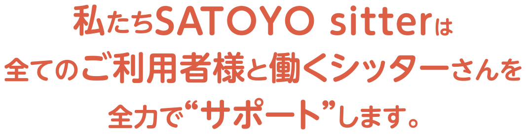 私たちSATOYO sitterは全てのご利用者様と働くシッターさんを全力で“サポート”します。